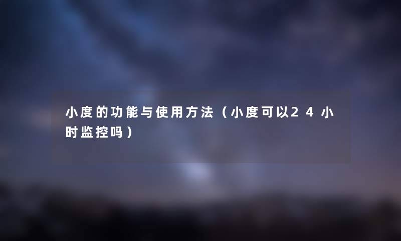小度的功能与使用方法(小度可以24小时监控吗) 小度的功能与使用方法(小度可以24小时监控吗)