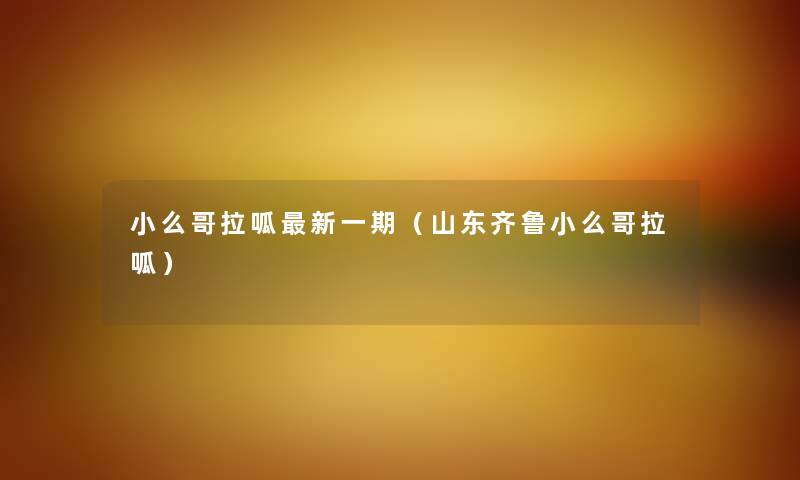 小么哥拉呱新一期(山东齐鲁小么哥拉呱) 小么哥拉呱新一期(山东齐鲁小么哥拉呱)