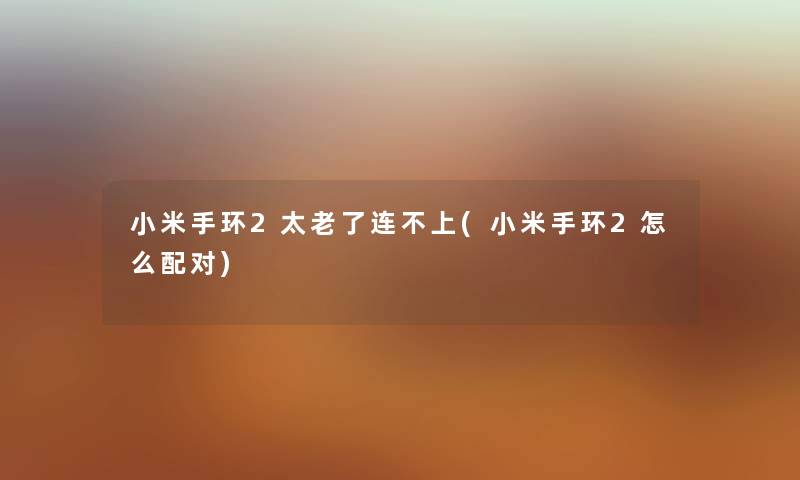 小米手环2太老了连不上(小米手环2怎么配对)