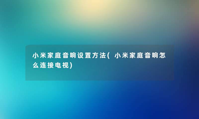 小米家庭音响设置方法(小米家庭音响怎么连接电视)