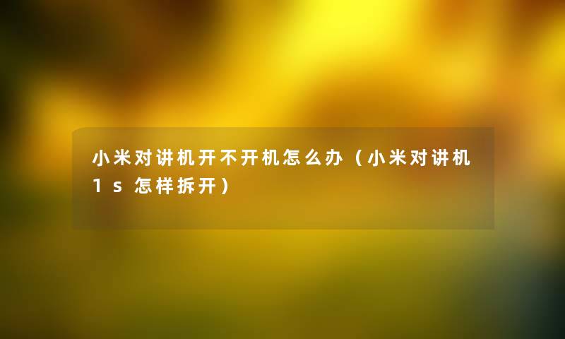 小米对讲机开不开机怎么办(小米对讲机1s怎样拆开) 小米对讲机开不开机怎么办(小米对讲机1s怎样拆开)