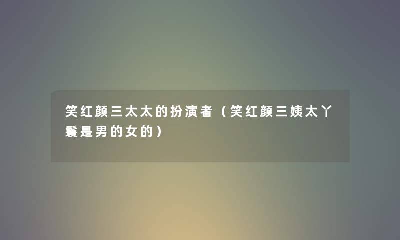笑红颜三太太的扮演者(笑红颜三姨太丫鬟是男的女的) 笑红颜三太太的扮演者(笑红颜三姨太丫鬟是男的女的)