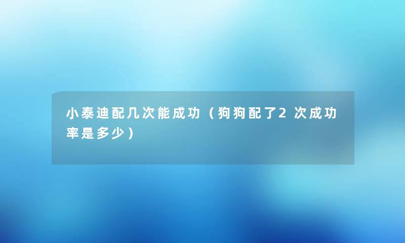 小泰迪配几次能成功(狗狗配了2次成功率是多少) 小泰迪配几次能成功(狗狗配了2次成功率是多少)
