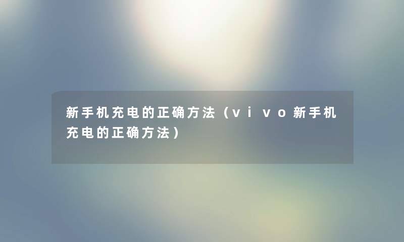 新手机充电的正确方法（vivo新手机充电的正确方法）