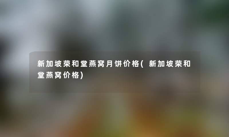 新加坡荣和堂燕窝月饼价格(新加坡荣和堂燕窝价格)