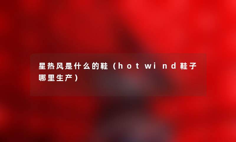星热风是什么的鞋（hotwind鞋子哪里生产）