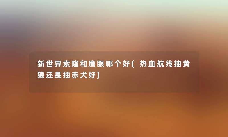 新世界索隆和鹰眼哪个好(热血航线抽黄猿还是抽赤犬好)