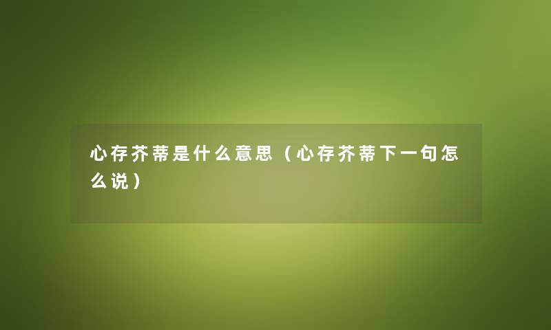 心存芥蒂是什么意思（心存芥蒂下一句怎么说）