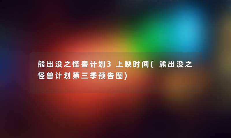 熊出没之怪兽计划3上映时间(熊出没之怪兽计划第三季预告图)