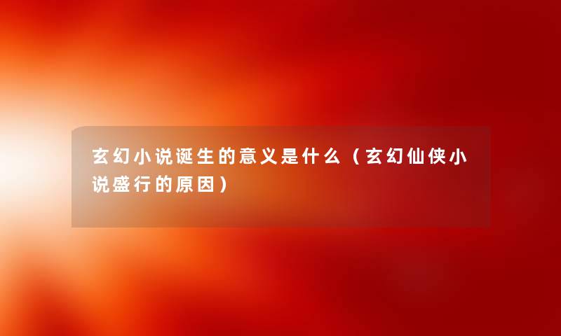 玄幻小说诞生的意义是什么(玄幻仙侠小说盛行的原因) 玄幻小说诞生的意义是什么(玄幻仙侠小说盛行的原因)