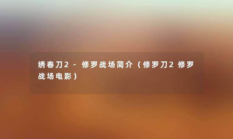 绣春刀2-修罗战场简介(修罗刀2修罗战场电影) 绣春刀2-修罗战场简介(修罗刀2修罗战场电影)