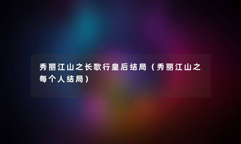 秀丽江山之长歌行皇后结局（秀丽江山之每个人结局）