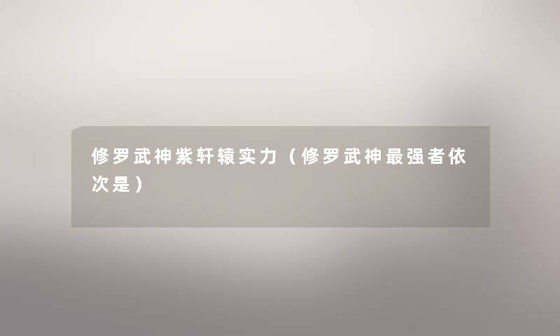 修罗武神紫轩辕实力(修罗武神强者依次是) 修罗武神紫轩辕实力(修罗武神强者依次是)