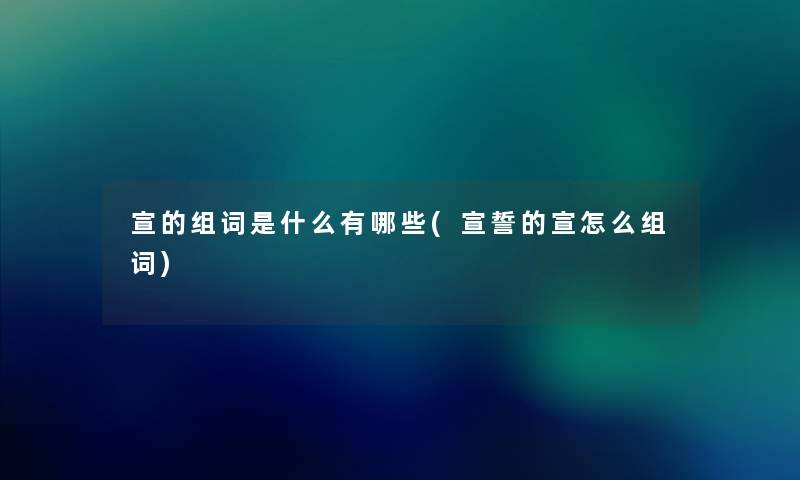 宣的组词是什么有哪些(宣誓的宣怎么组词) 宣的组词是什么有哪些(宣誓的宣怎么组词)