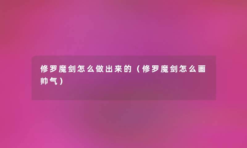 修罗魔剑怎么做出来的（修罗魔剑怎么画帅气）
