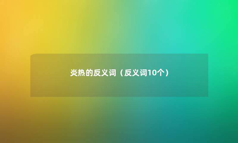 炎热的反义词(反义词10个) 炎热的反义词(反义词10个)