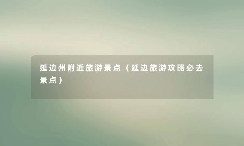 延边州附近旅游景点(延边旅游攻略必去景点) 延边州附近旅游景点(延边旅游攻略必去景点)