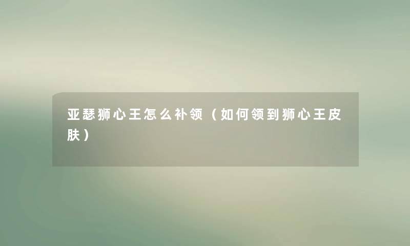 亚瑟狮心王怎么补领(如何领到狮心王皮肤) 亚瑟狮心王怎么补领(如何领到狮心王皮肤)