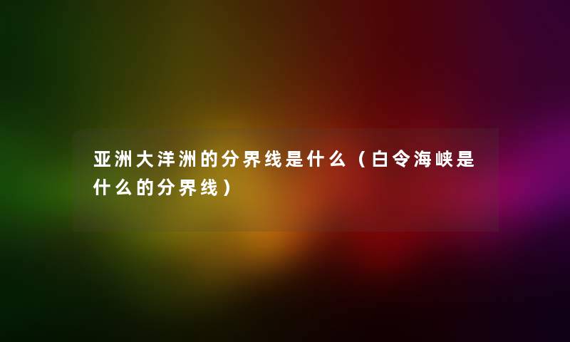 亚洲大洋洲的分界线是什么(白令海峡是什么的分界线) 亚洲大洋洲的分界线是什么(白令海峡是什么的分界线)