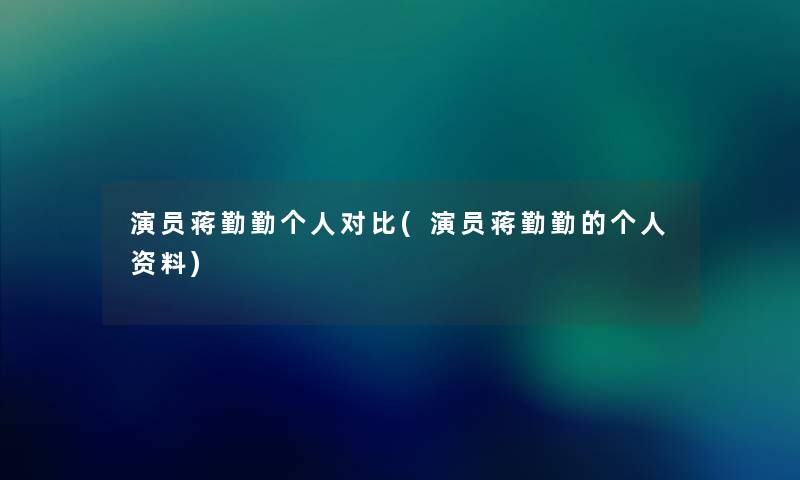 演员蒋勤勤个人对比(演员蒋勤勤的个人资料) 演员蒋勤勤个人对比(演员蒋勤勤的个人资料)
