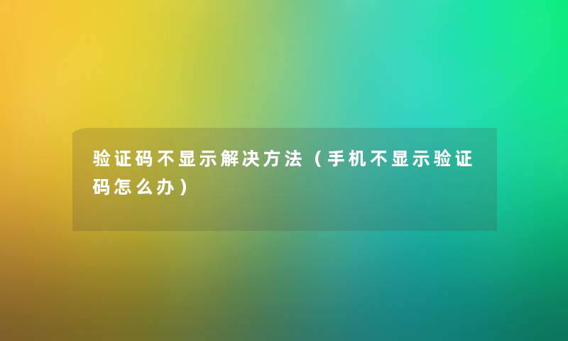 验证码不显示解决方法(手机不显示验证码怎么办) 验证码不显示解决方法(手机不显示验证码怎么办)