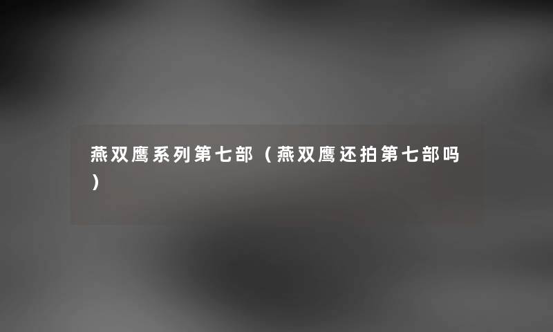 燕双鹰系列第七部(燕双鹰还拍第七部吗) 燕双鹰系列第七部(燕双鹰还拍第七部吗)
