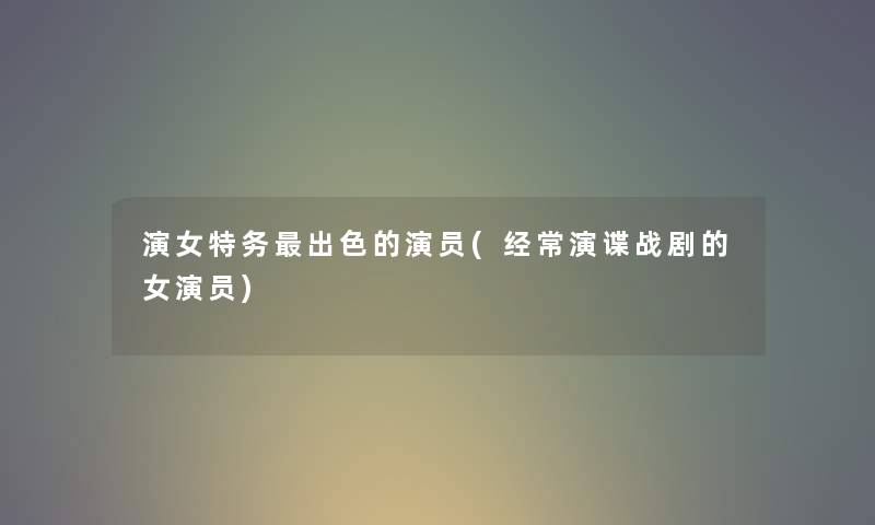 演女特务出色的演员(经常演谍战剧的女演员) 演女特务出色的演员(经常演谍战剧的女演员)