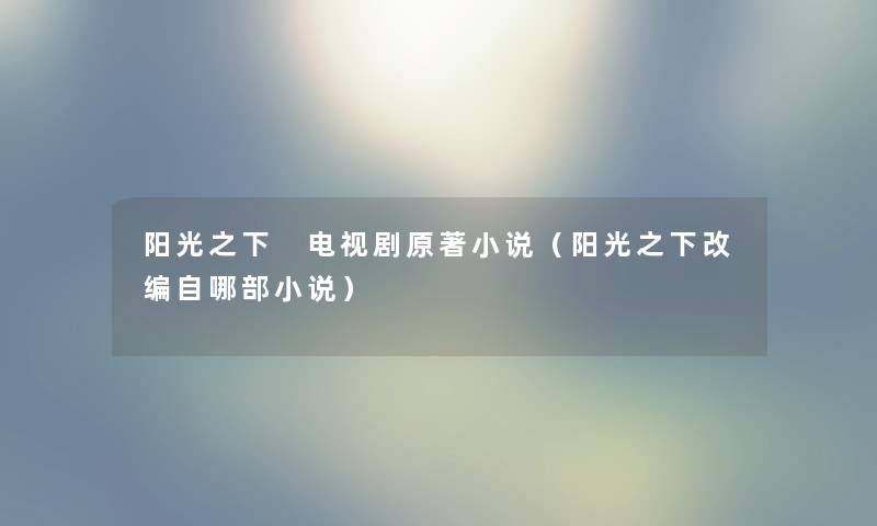 阳光之下 电视剧原著小说(阳光之下改编自哪部小说) 阳光之下 电视剧原著小说(阳光之下改编自哪部小说)