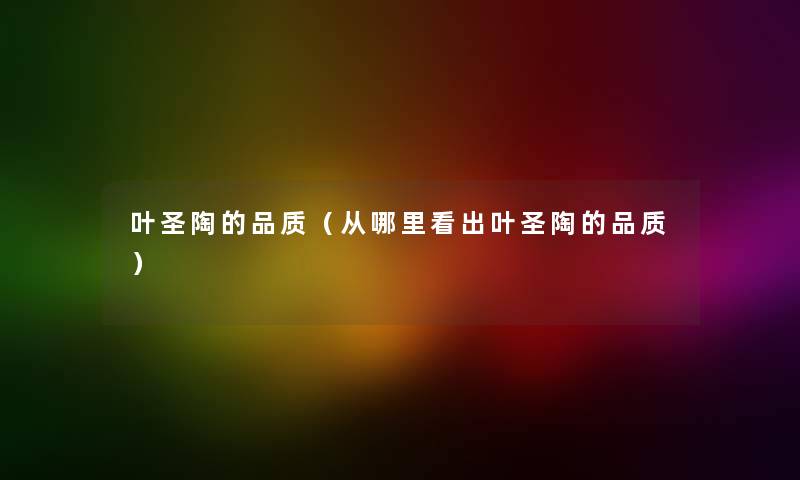 叶圣陶的品质(从哪里看出叶圣陶的品质) 叶圣陶的品质(从哪里看出叶圣陶的品质)