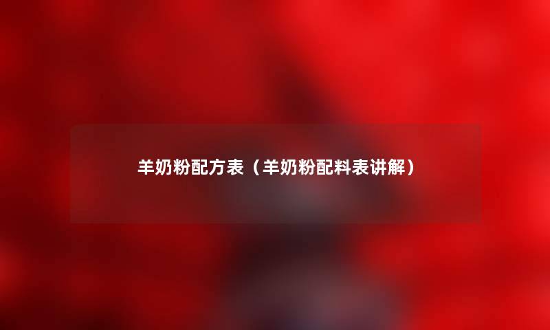 羊奶粉配方表(羊奶粉配料表讲解) 羊奶粉配方表(羊奶粉配料表讲解)