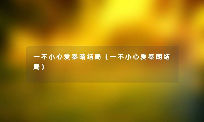 一不小心爱秦晴结局(一不小心爱秦朗结局) 一不小心爱秦晴结局(一不小心爱秦朗结局)