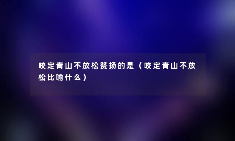 咬定青山不放松赞扬的是(咬定青山不放松比喻什么) 咬定青山不放松赞扬的是(咬定青山不放松比喻什么)