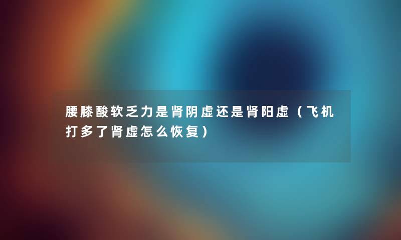 腰膝酸软乏力是肾阴虚还是肾阳虚（飞机打多了肾虚怎么恢复）