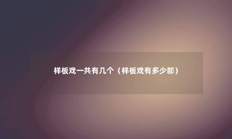 样板戏一共有几个(样板戏有多少部) 样板戏一共有几个(样板戏有多少部)