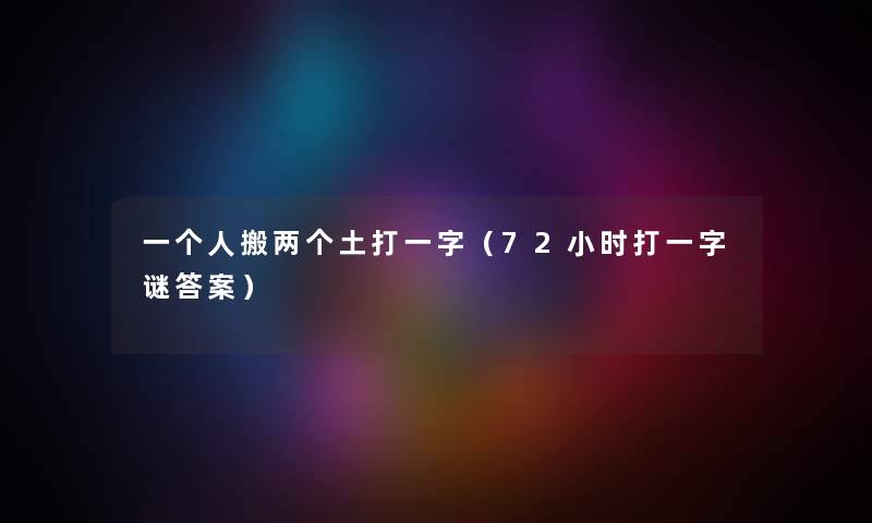 一个人搬两个土打一字(72小时打一字谜答案) 一个人搬两个土打一字(72小时打一字谜答案)
