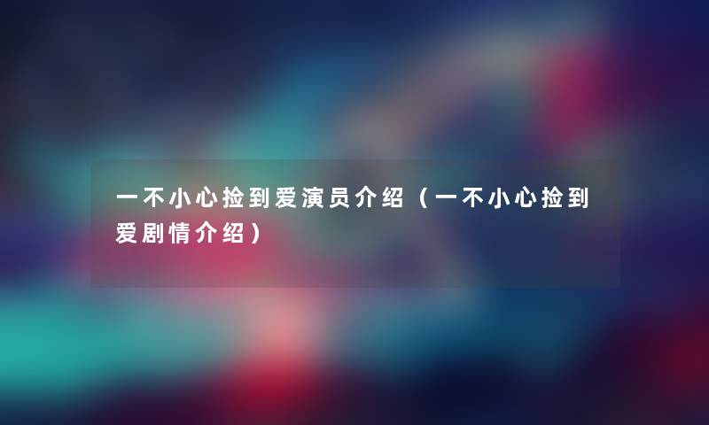 一不小心捡到爱演员介绍(一不小心捡到爱剧情介绍) 一不小心捡到爱演员介绍(一不小心捡到爱剧情介绍)