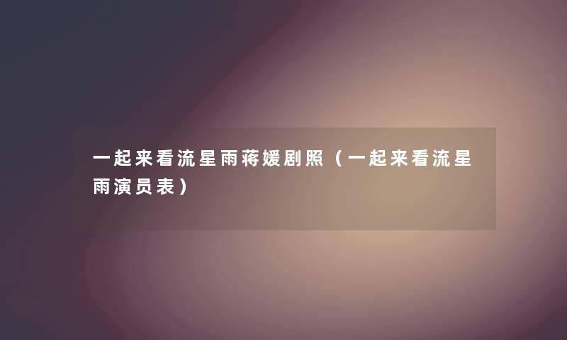 一起来看流星雨蒋媛剧照(一起来看流星雨演员表) 一起来看流星雨蒋媛剧照(一起来看流星雨演员表)