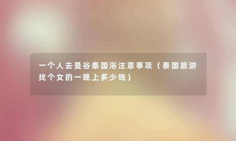 一个人去曼谷泰国浴事项(泰国旅游找个女的一晚上多少钱) 一个人去曼谷泰国浴事项(泰国旅游找个女的一晚上多少钱)