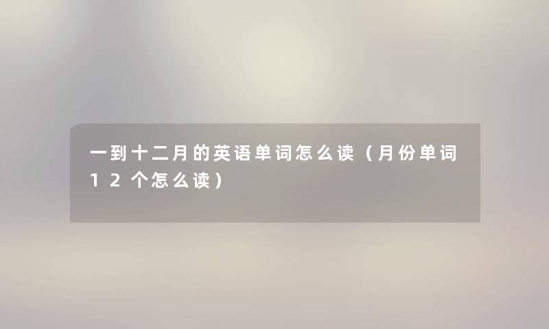 一到十二月的英语单词怎么读(月份单词12个怎么读) 一到十二月的英语单词怎么读(月份单词12个怎么读)