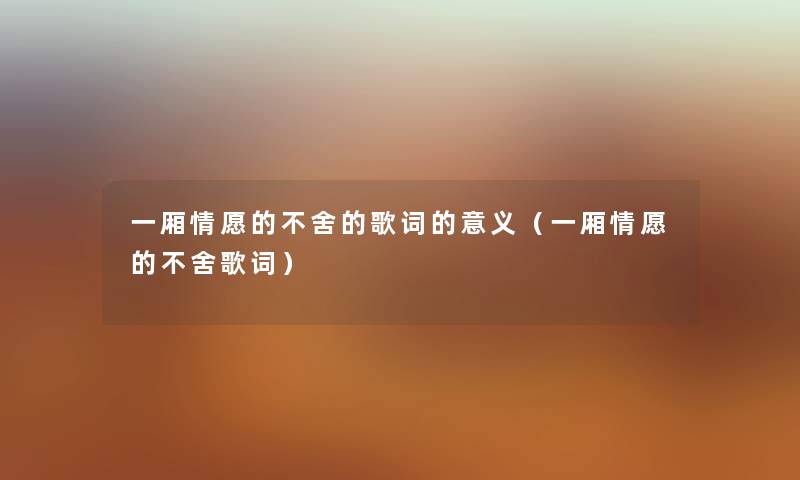 一厢情愿的不舍的歌词的意义(一厢情愿的不舍歌词) 一厢情愿的不舍的歌词的意义(一厢情愿的不舍歌词)