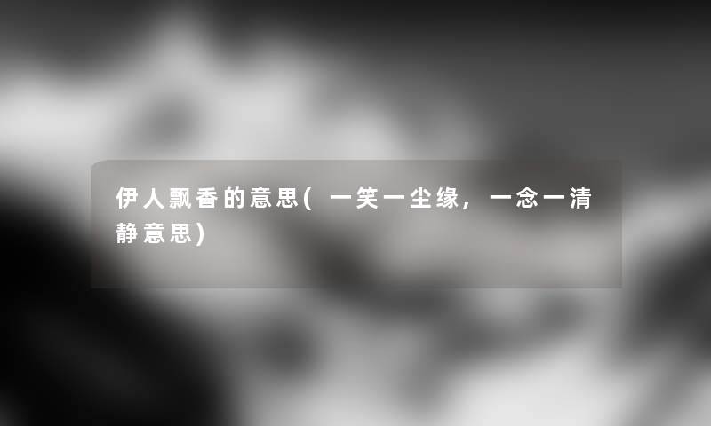 伊人飘香的意思(一笑一尘缘,一念一清静意思) 伊人飘香的意思(一笑一尘缘,一念一清静意思)
