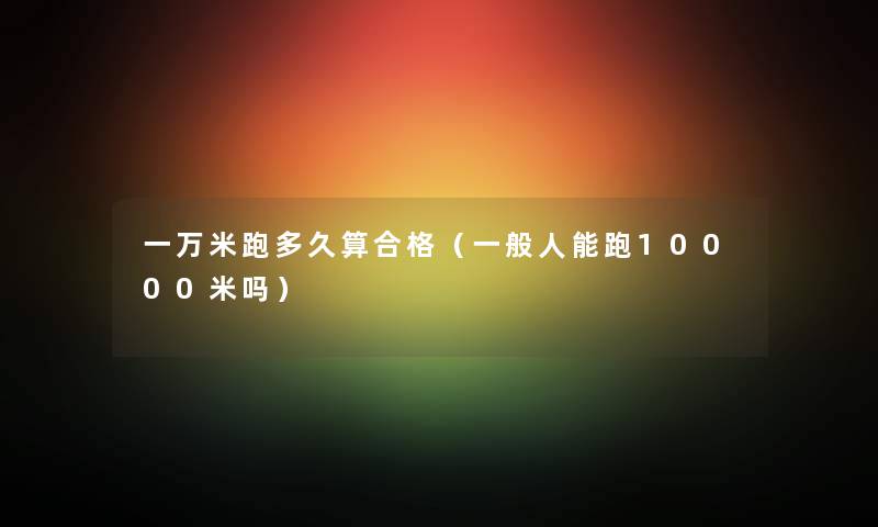 一万米跑多久算合格(一般人能跑10000米吗) 一万米跑多久算合格(一般人能跑10000米吗)