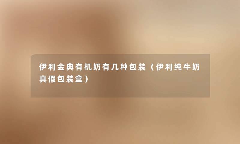 伊利金典有机奶有几种包装(伊利纯牛奶真假包装盒) 伊利金典有机奶有几种包装(伊利纯牛奶真假包装盒)