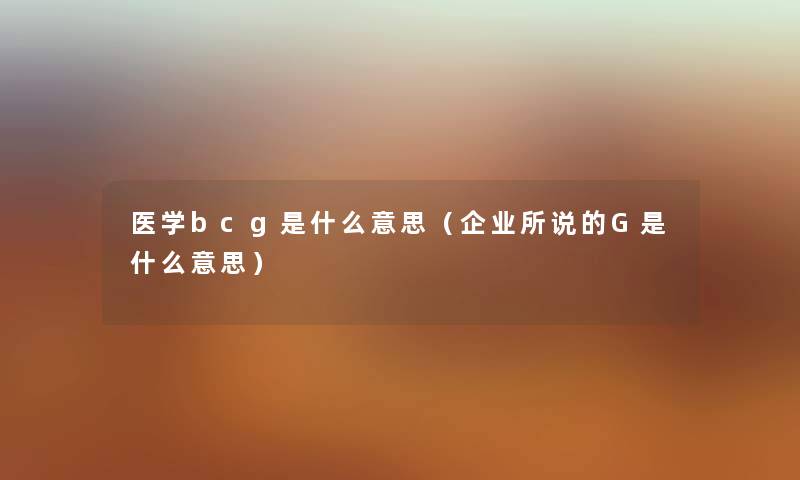 医学bcg是什么意思(企业所说的G是什么意思) 医学bcg是什么意思(企业所说的G是什么意思)