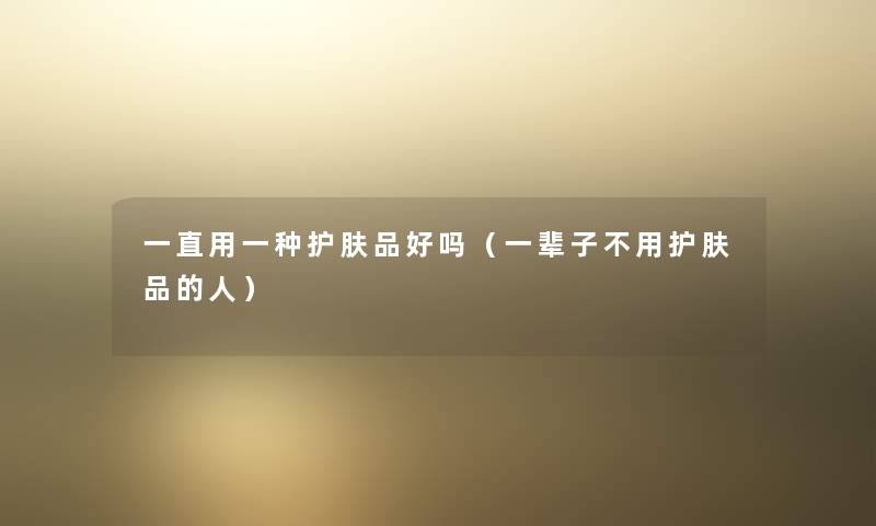 一直用一种护肤品好吗(一辈子不用护肤品的人) 一直用一种护肤品好吗(一辈子不用护肤品的人)
