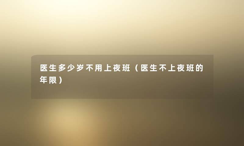 医生多少岁不用上夜班(医生不上夜班的年限) 医生多少岁不用上夜班(医生不上夜班的年限)