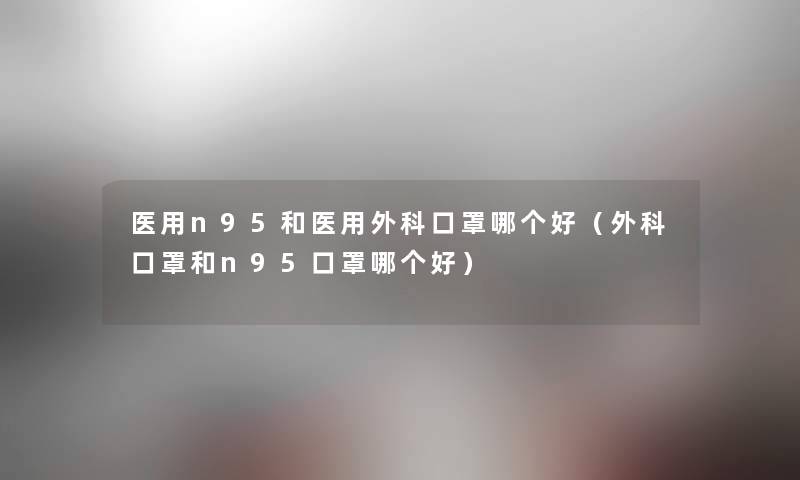 医用n95和医用外科口罩哪个好(外科口罩和n95口罩哪个好) 医用n95和医用外科口罩哪个好(外科口罩和n95口罩哪个好)