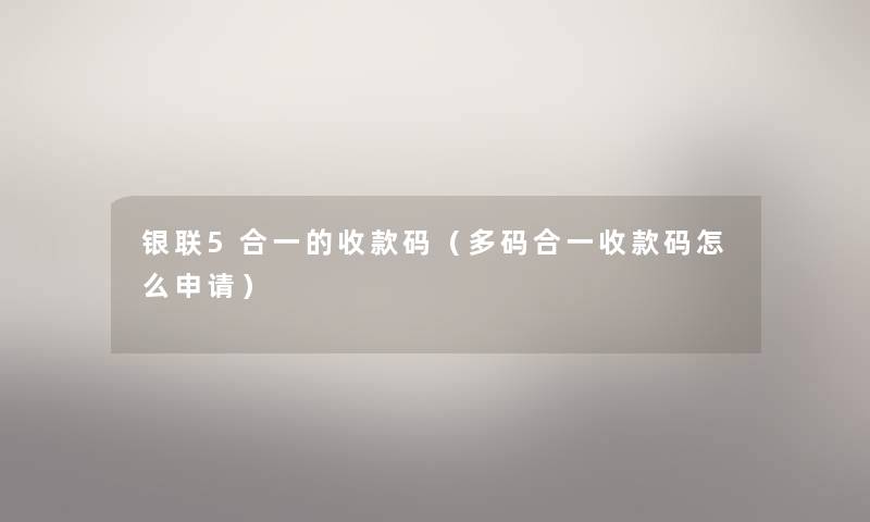 银联5合一的收款码（多码合一收款码怎么申请）