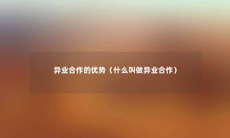 异业合作的优势（什么叫做异业合作）
