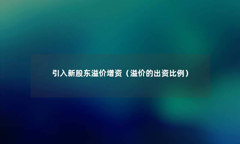 引入新股东溢价增资（溢价的出资比例）